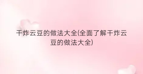 干炸云豆的做法大全(全面了解干炸云豆的做法大全)