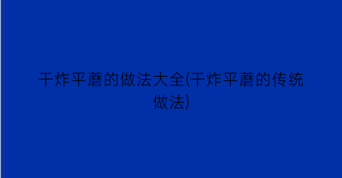 “干炸平蘑的做法大全(干炸平蘑的传统做法)