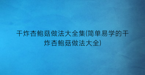 “干炸杏鲍菇做法大全集(简单易学的干炸杏鲍菇做法大全)