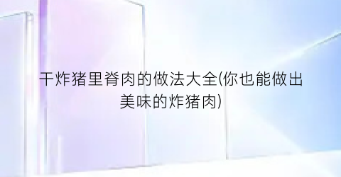 干炸猪里脊肉的做法大全(你也能做出美味的炸猪肉)