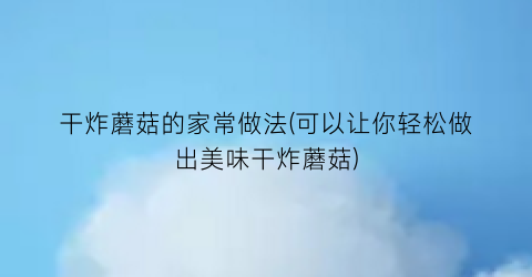 干炸蘑菇的家常做法(可以让你轻松做出美味干炸蘑菇)