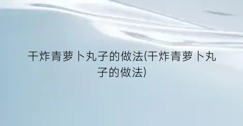 干炸青萝卜丸子的做法(干炸青萝卜丸子的做法)