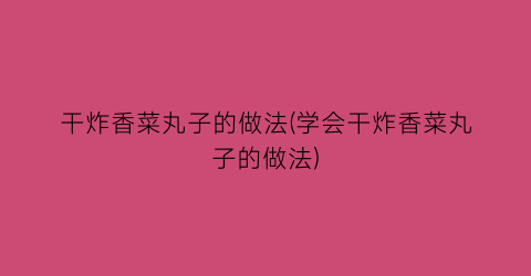 干炸香菜丸子的做法(学会干炸香菜丸子的做法)