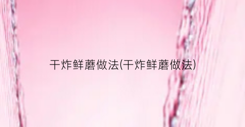干炸鲜蘑做法(干炸鲜蘑做法)