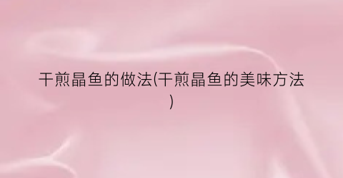 “干煎晶鱼的做法(干煎晶鱼的美味方法)