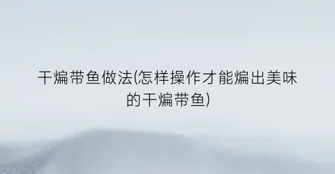 干煸带鱼做法(怎样操作才能煸出美味的干煸带鱼)