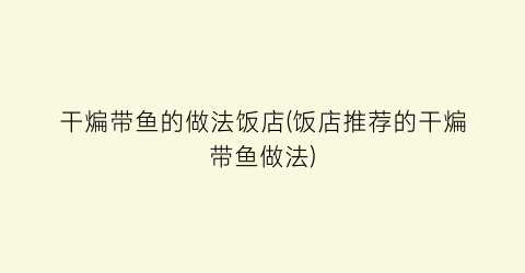 “干煸带鱼的做法饭店(饭店推荐的干煸带鱼做法)