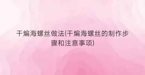 干煸海螺丝做法(干煸海螺丝的制作步骤和注意事项)