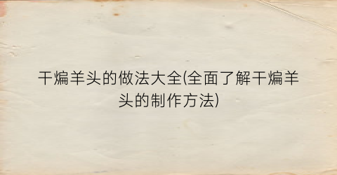 干煸羊头的做法大全(全面了解干煸羊头的制作方法)
