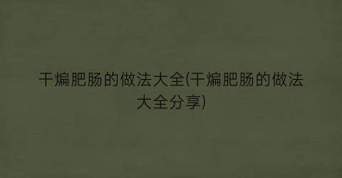 “干煸肥肠的做法大全(干煸肥肠的做法大全分享)