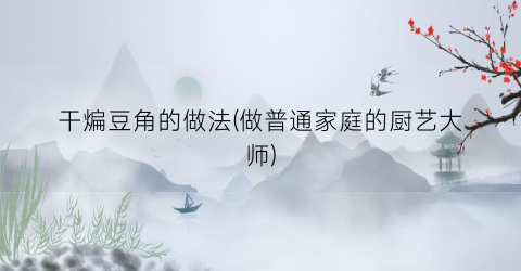 干煸豆角的做法(做普通家庭的厨艺大师)