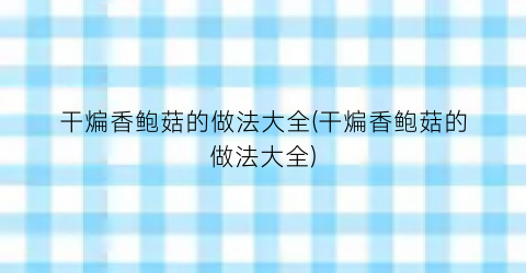 干煸香鲍菇的做法大全(干煸香鲍菇的做法大全)