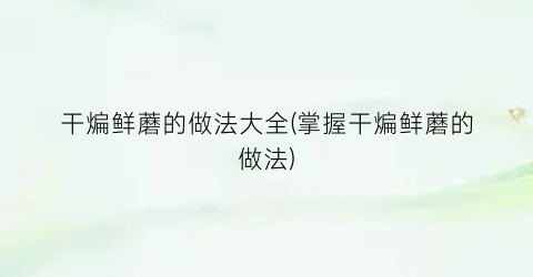 干煸鲜蘑的做法大全(掌握干煸鲜蘑的做法)