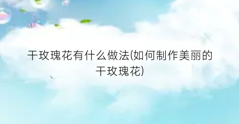 “干玫瑰花有什么做法(如何制作美丽的干玫瑰花)