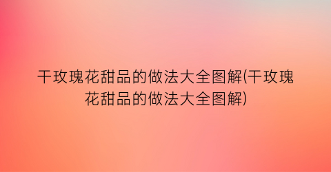干玫瑰花甜品的做法大全图解(干玫瑰花甜品的做法大全图解)