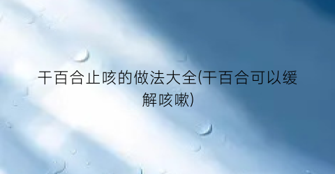 干百合止咳的做法大全(干百合可以缓解咳嗽)