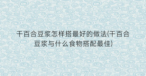 干百合豆浆怎样搭最好的做法(干百合豆浆与什么食物搭配最佳)