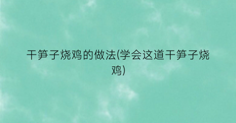 干笋子烧鸡的做法(学会这道干笋子烧鸡)