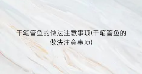 “干笔管鱼的做法注意事项(干笔管鱼的做法注意事项)