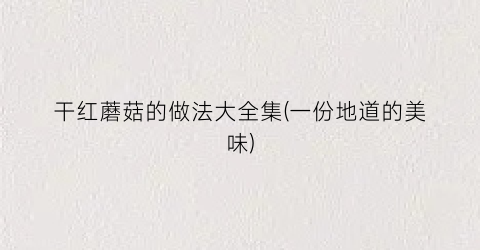 干红蘑菇的做法大全集(一份地道的美味)