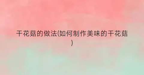 干花菇的做法(如何制作美味的干花菇)