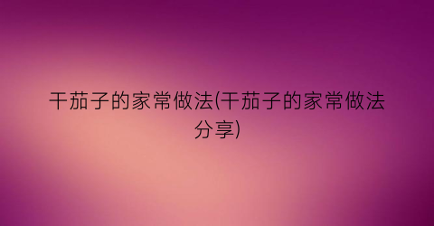 干茄子的家常做法(干茄子的家常做法分享)