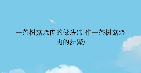 干茶树菇烧肉的做法(制作干茶树菇烧肉的步骤)