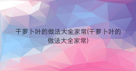 干萝卜叶的做法大全家常(干萝卜叶的做法大全家常)