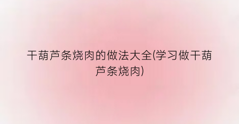干葫芦条烧肉的做法大全(学习做干葫芦条烧肉)