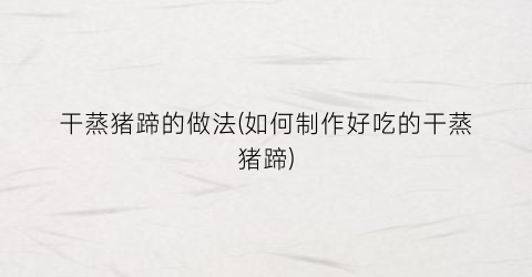干蒸猪蹄的做法(如何制作好吃的干蒸猪蹄)
