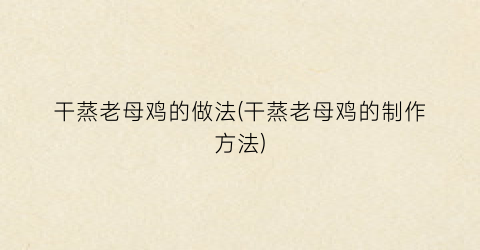 干蒸老母鸡的做法(干蒸老母鸡的制作方法)
