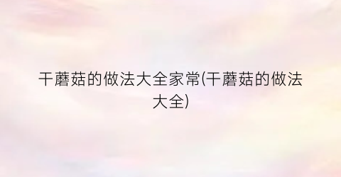 干蘑菇的做法大全家常(干蘑菇的做法大全)