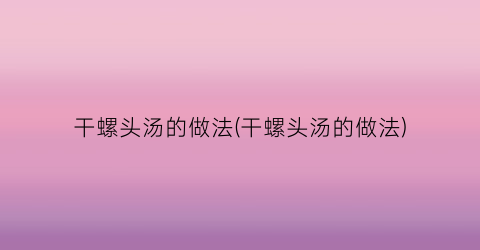 干螺头汤的做法(干螺头汤的做法)