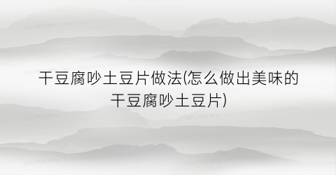 “干豆腐吵土豆片做法(怎么做出美味的干豆腐吵土豆片)