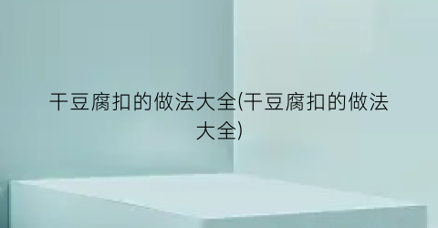 干豆腐扣的做法大全(干豆腐扣的做法大全)