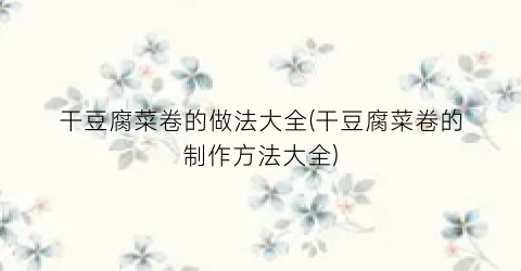 干豆腐菜卷的做法大全(干豆腐菜卷的制作方法大全)