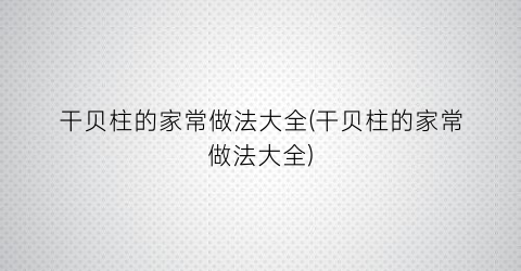 “干贝柱的家常做法大全(干贝柱的家常做法大全)