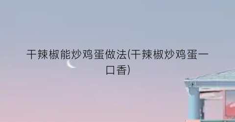 干辣椒能炒鸡蛋做法(干辣椒炒鸡蛋一口香)