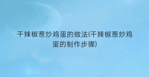 干辣椒葱炒鸡蛋的做法(干辣椒葱炒鸡蛋的制作步骤)