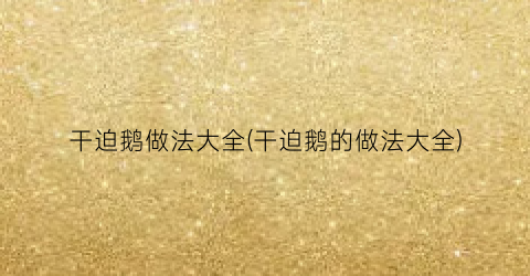 干迫鹅做法大全(干迫鹅的做法大全)