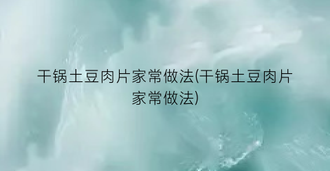 干锅土豆肉片家常做法(干锅土豆肉片家常做法)