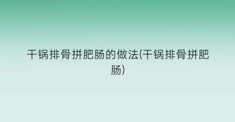 干锅排骨拼肥肠的做法(干锅排骨拼肥肠)
