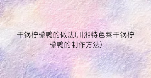 干锅柠檬鸭的做法(川湘特色菜干锅柠檬鸭的制作方法)