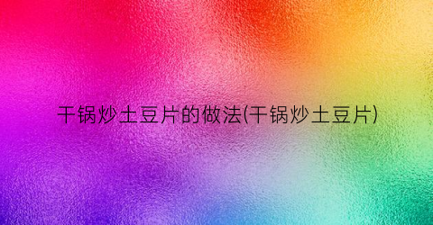干锅炒土豆片的做法(干锅炒土豆片)