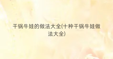干锅牛娃的做法大全(十种干锅牛娃做法大全)