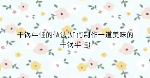 干锅牛蛙的做法(如何制作一道美味的干锅牛蛙)