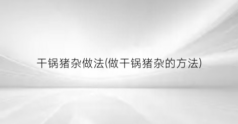 “干锅猪杂做法(做干锅猪杂的方法)