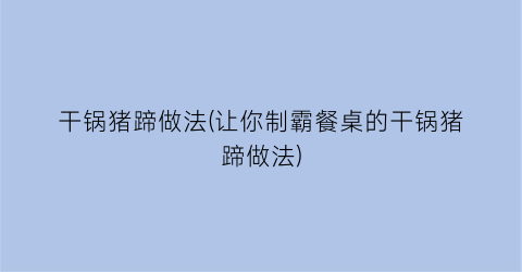 干锅猪蹄做法(让你制霸餐桌的干锅猪蹄做法)