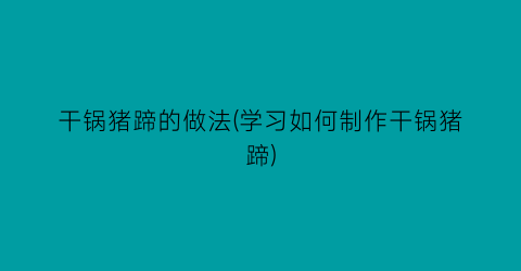 干锅猪蹄的做法(学习如何制作干锅猪蹄)