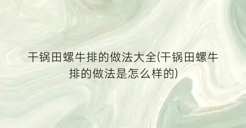 “干锅田螺牛排的做法大全(干锅田螺牛排的做法是怎么样的)